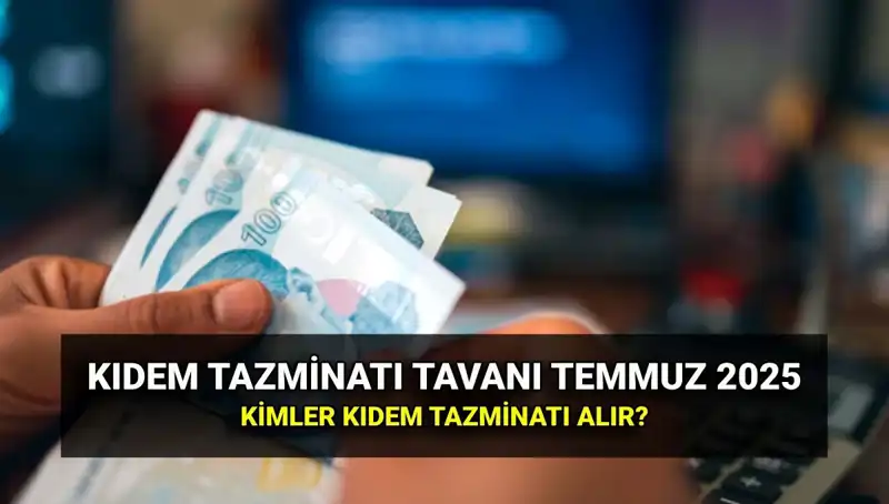 2025 Kıdem Tazminatı Tavanı Ne Kadar Oldu? Temmuz Zamları Neler Getirdi?